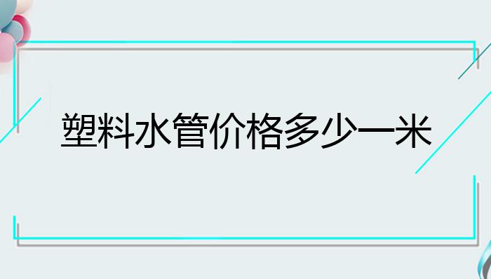 kaiyun登录入口登录塑料水管价格多少一米？