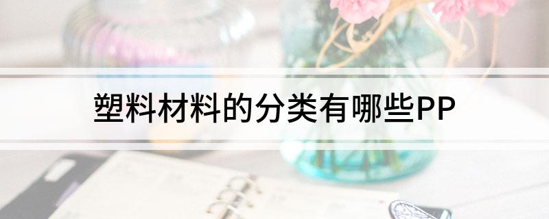 开云(中国)Kaiyun官方网站塑料材料的分类有哪些PP